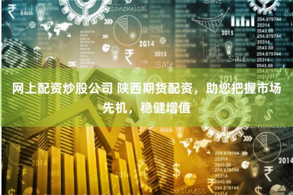 网上配资炒股公司 陕西期货配资，助您把握市场先机，稳健增值