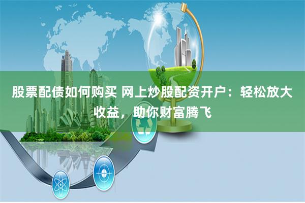 股票配债如何购买 网上炒股配资开户：轻松放大收益，助你财富腾飞