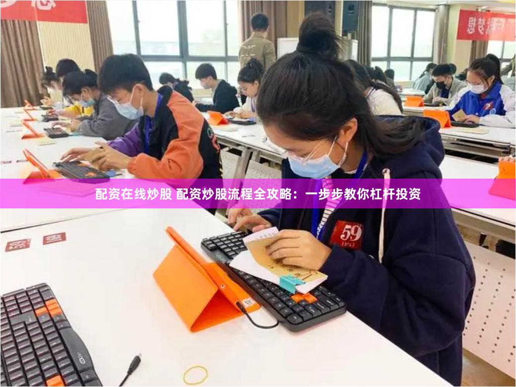 配资在线炒股 配资炒股流程全攻略：一步步教你杠杆投资