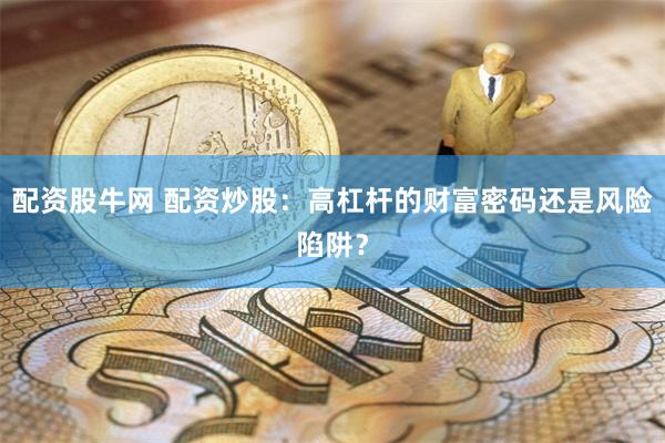 配资股牛网 配资炒股：高杠杆的财富密码还是风险陷阱？