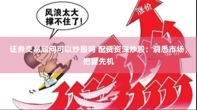证券交易顾问可以炒股吗 配资资深炒股：洞悉市场，把握先机