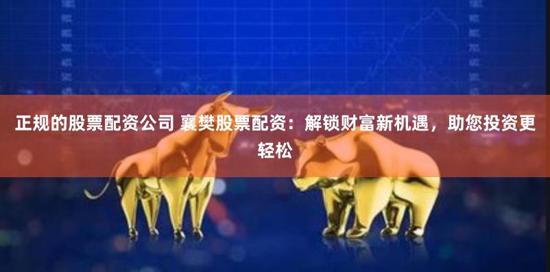 正规的股票配资公司 襄樊股票配资：解锁财富新机遇，助您投资更轻松