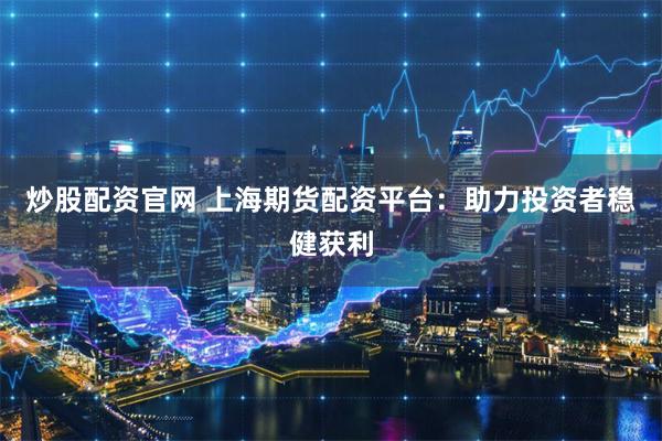 炒股配资官网 上海期货配资平台：助力投资者稳健获利