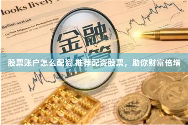 股票账户怎么配资 推荐配资股票，助你财富倍增