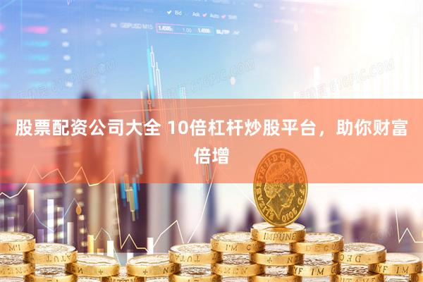 股票配资公司大全 10倍杠杆炒股平台，助你财富倍增