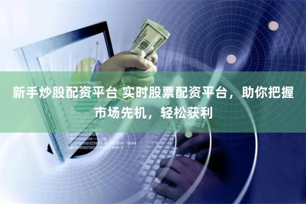 新手炒股配资平台 实时股票配资平台，助你把握市场先机，轻松获利