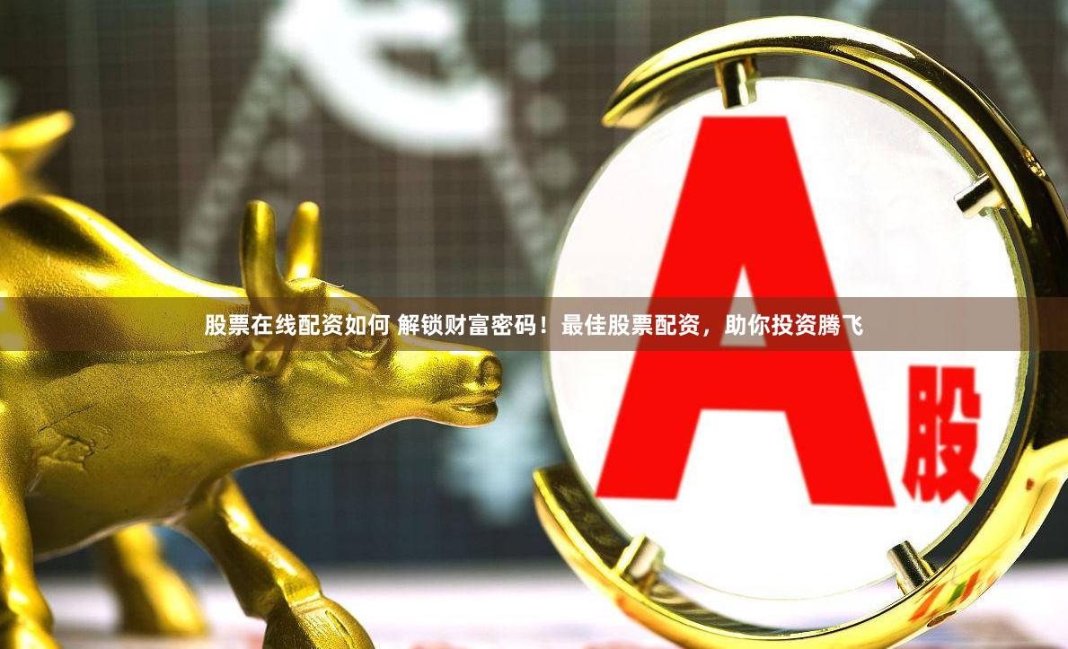 股票在线配资如何 解锁财富密码！最佳股票配资，助你投资腾飞