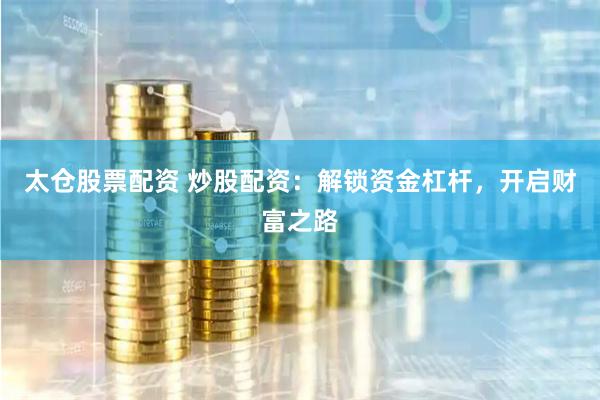 太仓股票配资 炒股配资：解锁资金杠杆，开启财富之路