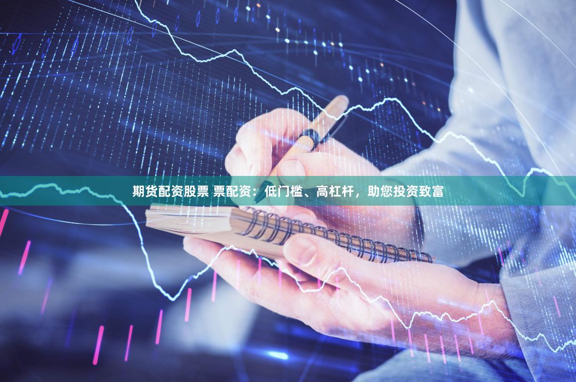 期货配资股票 票配资：低门槛、高杠杆，助您投资致富
