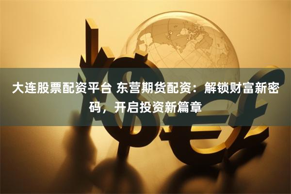 大连股票配资平台 东营期货配资：解锁财富新密码，开启投资新篇章