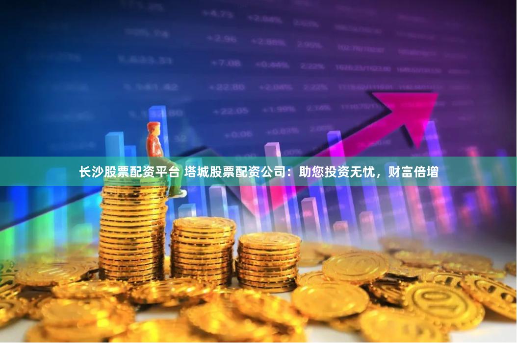 长沙股票配资平台 塔城股票配资公司：助您投资无忧，财富倍增