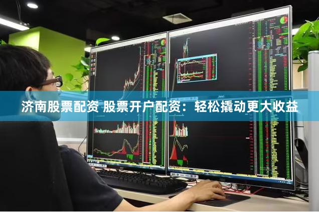 济南股票配资 股票开户配资：轻松撬动更大收益