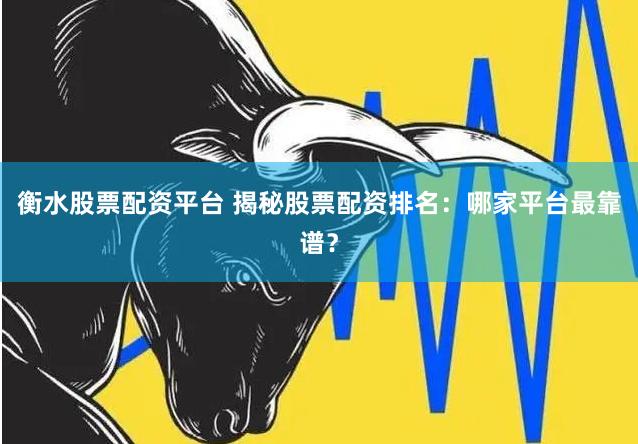衡水股票配资平台 揭秘股票配资排名：哪家平台最靠谱？