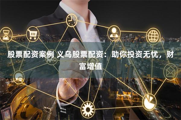 股票配资案例 义乌股票配资：助你投资无忧，财富增值