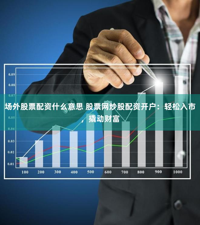 场外股票配资什么意思 股票网炒股配资开户：轻松入市，撬动财富