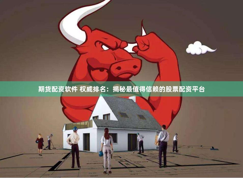 期货配资软件 权威排名：揭秘最值得信赖的股票配资平台