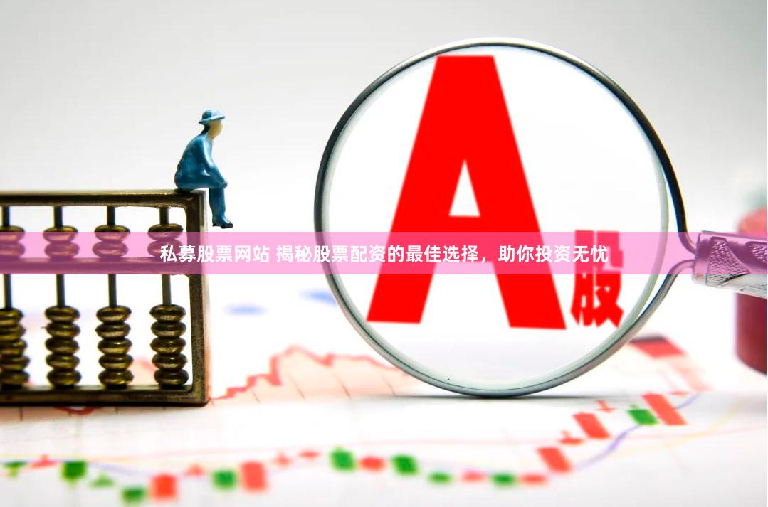 私募股票网站 揭秘股票配资的最佳选择，助你投资无忧