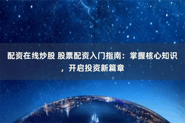 配资在线炒股 股票配资入门指南：掌握核心知识，开启投资新篇章