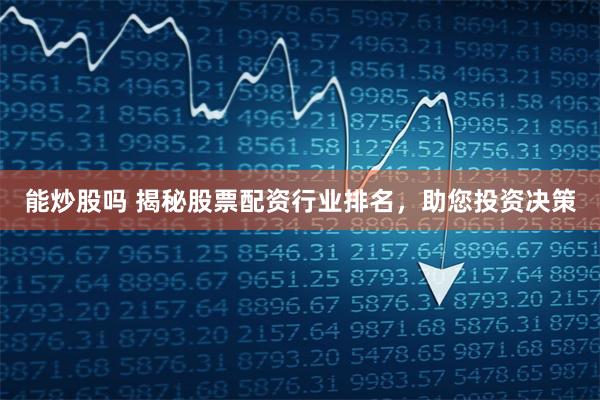 能炒股吗 揭秘股票配资行业排名，助您投资决策