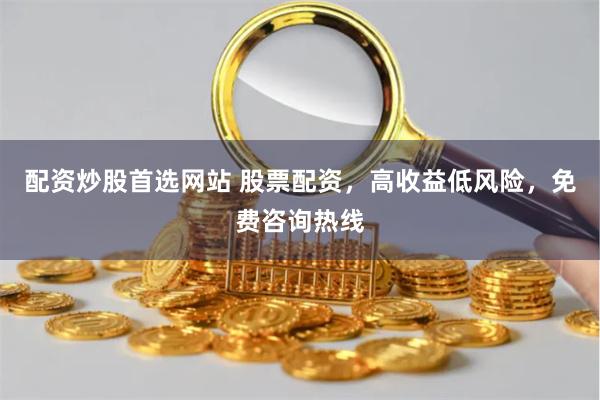 配资炒股首选网站 股票配资，高收益低风险，免费咨询热线