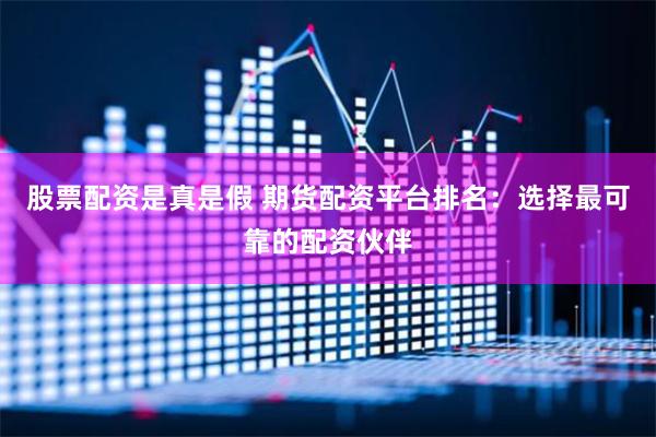 股票配资是真是假 期货配资平台排名：选择最可靠的配资伙伴