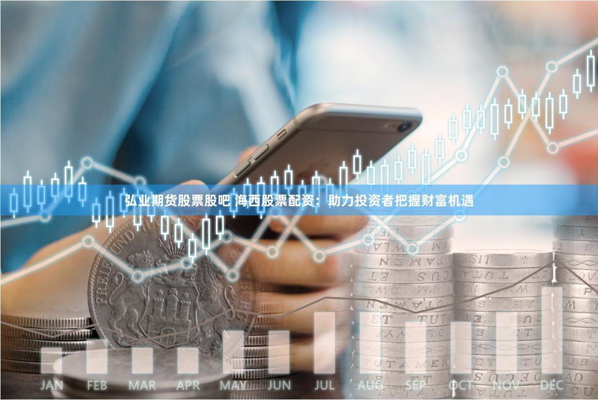 弘业期货股票股吧 海西股票配资：助力投资者把握财富机遇