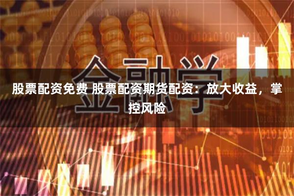 股票配资免费 股票配资期货配资：放大收益，掌控风险