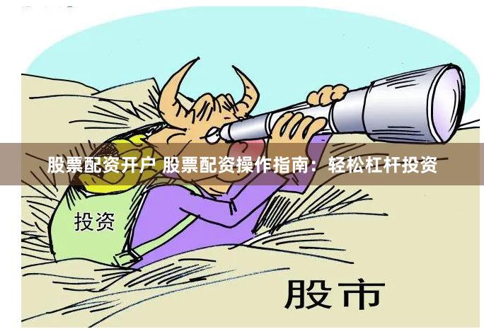 股票配资开户 股票配资操作指南：轻松杠杆投资