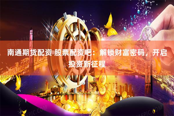 南通期货配资 股票配资吧：解锁财富密码，开启投资新征程