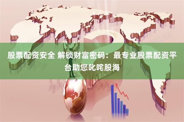 股票配资安全 解锁财富密码：最专业股票配资平台助您叱咤股海