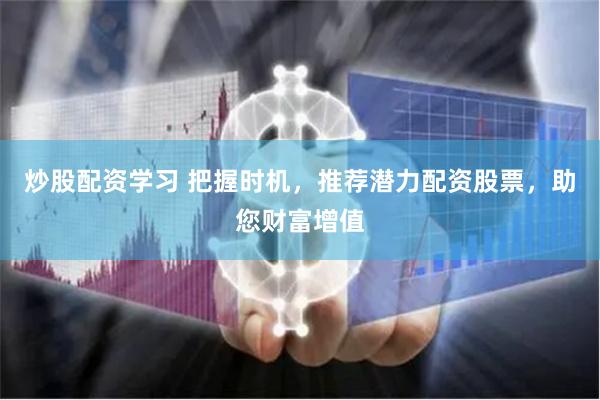 炒股配资学习 把握时机，推荐潜力配资股票，助您财富增值