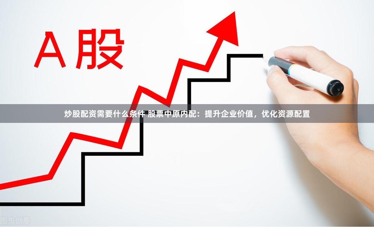 炒股配资需要什么条件 股票中原内配：提升企业价值，优化资源配置