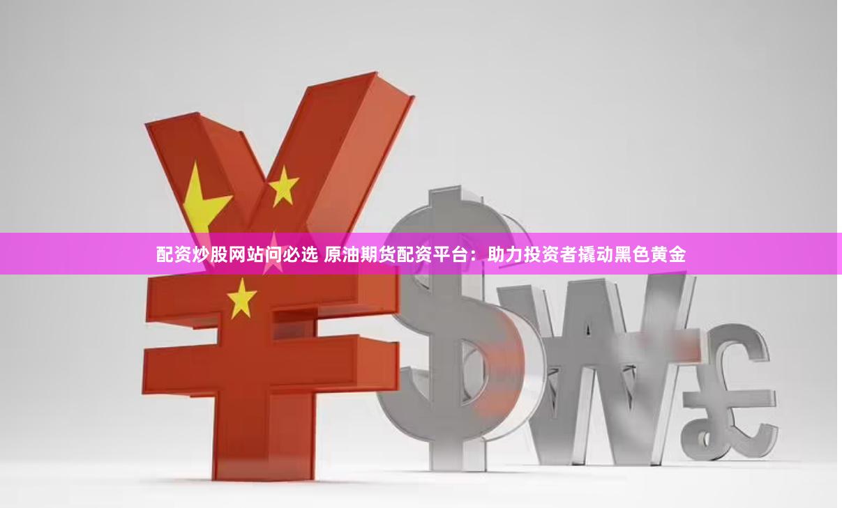 配资炒股网站问必选 原油期货配资平台：助力投资者撬动黑色黄金