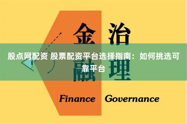 股点网配资 股票配资平台选择指南：如何挑选可靠平台