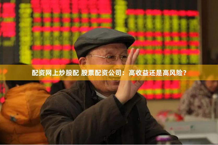 配资网上炒股配 股票配资公司：高收益还是高风险？