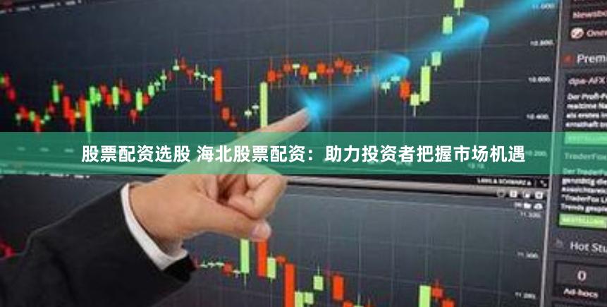 股票配资选股 海北股票配资：助力投资者把握市场机遇