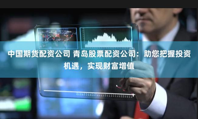 中国期货配资公司 青岛股票配资公司：助您把握投资机遇，实现财富增值