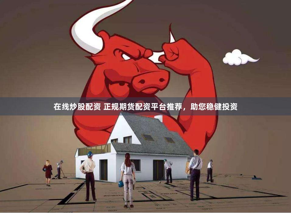 在线炒股配资 正规期货配资平台推荐，助您稳健投资