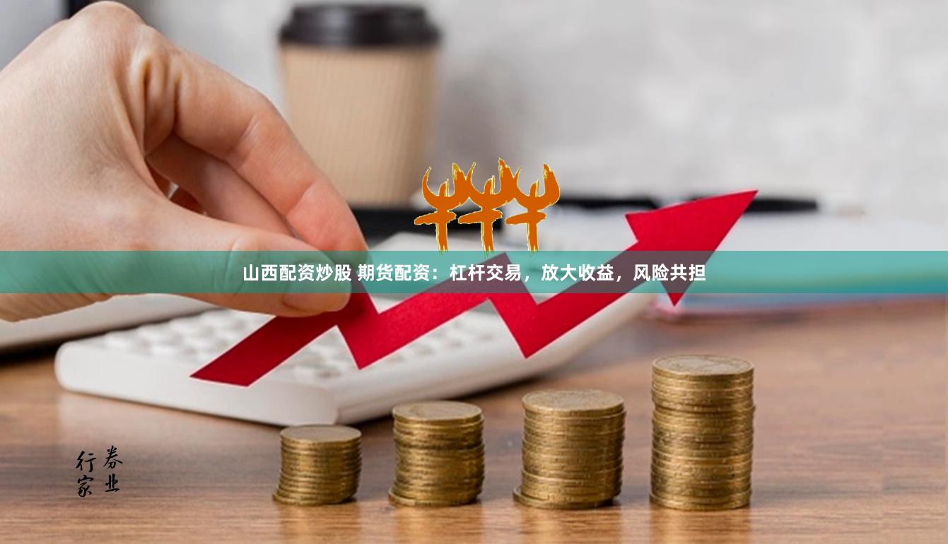 山西配资炒股 期货配资：杠杆交易，放大收益，风险共担
