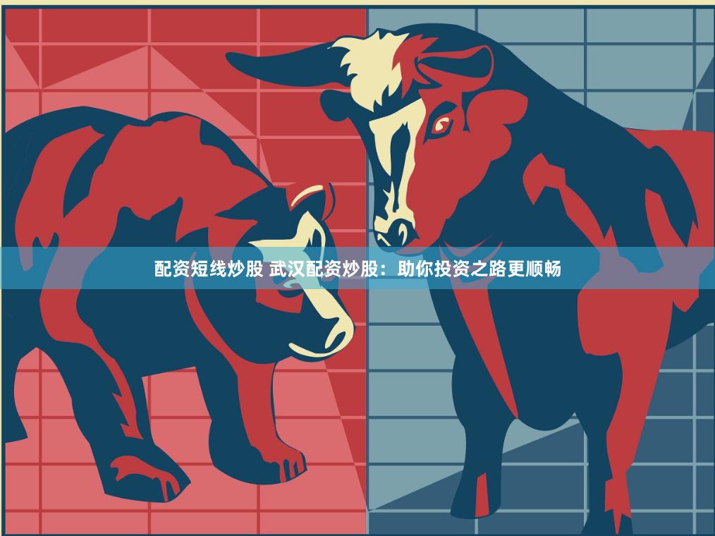 配资短线炒股 武汉配资炒股：助你投资之路更顺畅