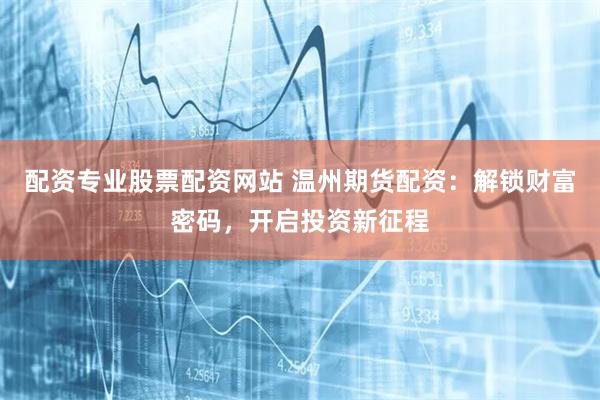 配资专业股票配资网站 温州期货配资：解锁财富密码，开启投资新征程