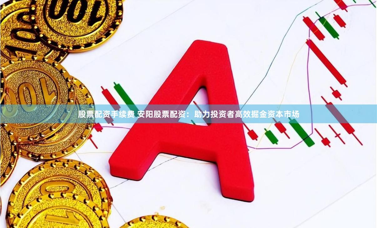 股票配资手续费 安阳股票配资：助力投资者高效掘金资本市场