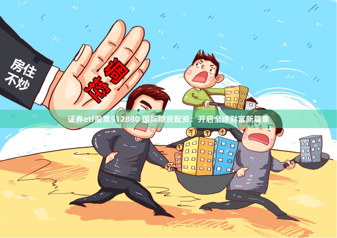 证券etf股票512880 国际期货配资：开启全球财富新篇章