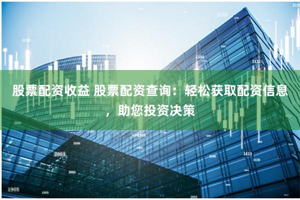 股票配资收益 股票配资查询:轻松获取配资信息,助您投资决策