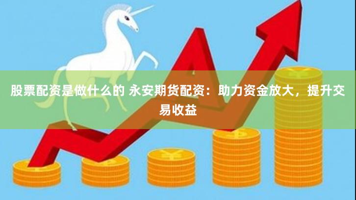 股票配资是做什么的 永安期货配资:助力资金放大,提升交易收益