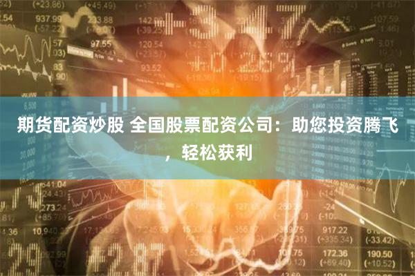 期货配资炒股 全国股票配资公司:助您投资腾飞,轻松获利