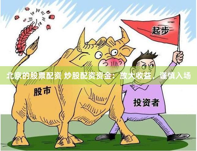 北京的股票配资 炒股配资资金:放大收益,谨慎入场