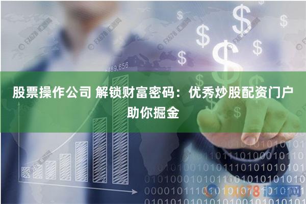 股票操作公司 解锁财富密码:优秀炒股配资门户助你掘金