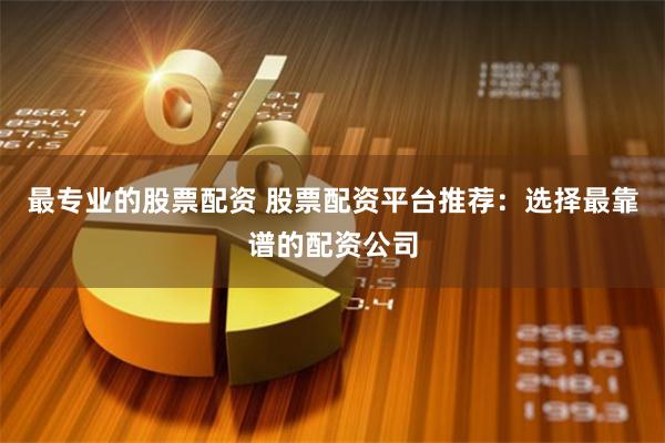 最专业的股票配资 股票配资平台推荐:选择最靠谱的配资公司