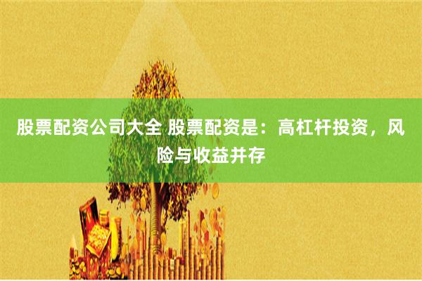 股票配资公司大全 股票配资是:高杠杆投资,风险与收益并存
